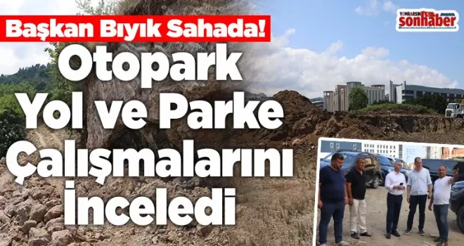 Başkan Bıyık Sahada: Otopark, Yol ve Parke Çalışmalarını İnceledi