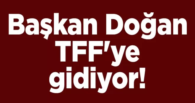 Başkan Doğan TFF’ye gidiyor!