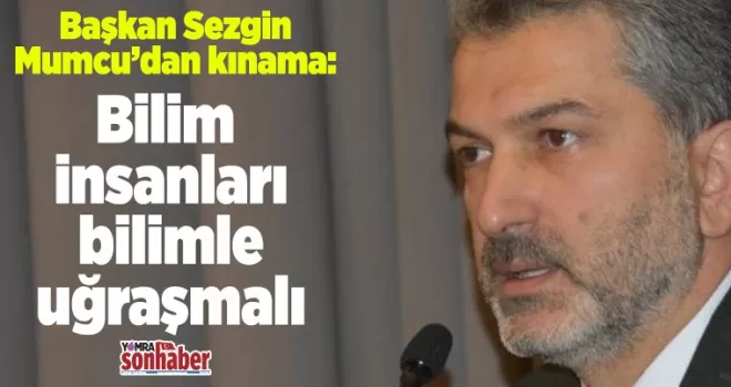 Başkan Mumcu'dan kınama.. Bilim insanları bilimle uğraşmalı