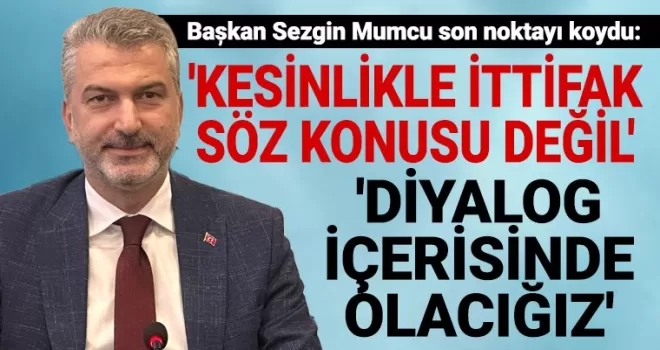 Başkan Sezgin Mumcu son noktayı koydu: ’Kesinlikle bir ittifak söz konusu değil’