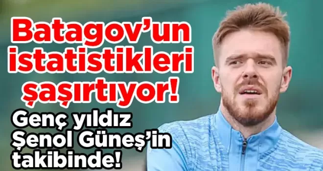 Batagov’un istatistikleri şaşırtıyor! Genç yıldız Şenol Güneş’in takibinde