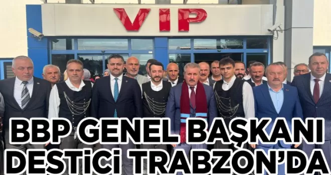 BBP GENEL BAŞKANI DESTİCİ TRABZON’DA