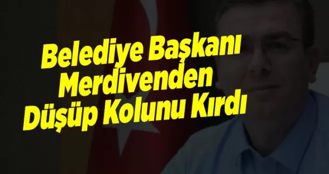 Belediye başkanı merdivenden düşüp kolunu kırdı!