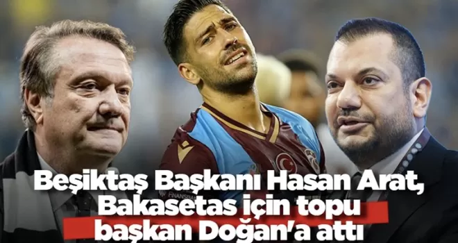 Beşiktaş Başkanı Hasan Arat, Bakasetas için topu başkan Doğan’a attı