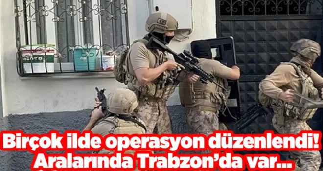 Birçok ilde operasyon düzenlendi! Aralarında Trabzon’da var...