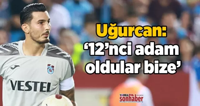 Uğurcan Çakır: “12’nci adam oldular bize”
