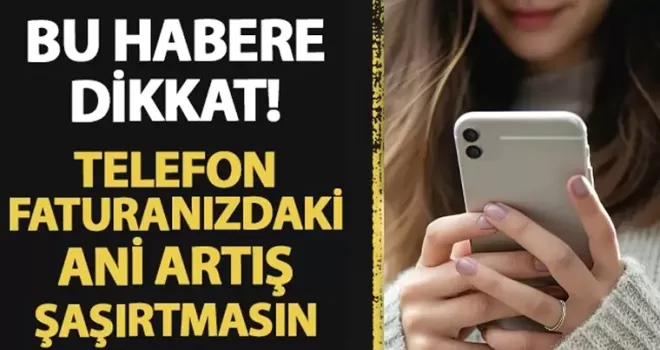 Bu habere dikkat! Telefon faturalarınızdaki ani artış sizi şaşırtmasın