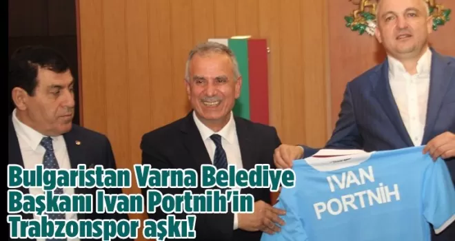 Bulgaristan Varna Belediye Başkanı Ivan Portnih’in Trabzonspor aşkı!
