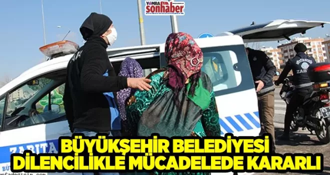 BÜYÜKŞEHİR BELEDİYESİ DİLENCİLİKLE MÜCADELEDE KARARLI