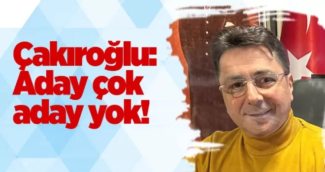Çakıroğlu: Aday çok, aday yok...