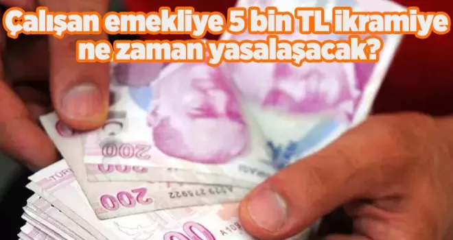 Çalışan emekliye 5 bin TL ikramiye ne zaman yasalaşacak? Tarih belli oldu