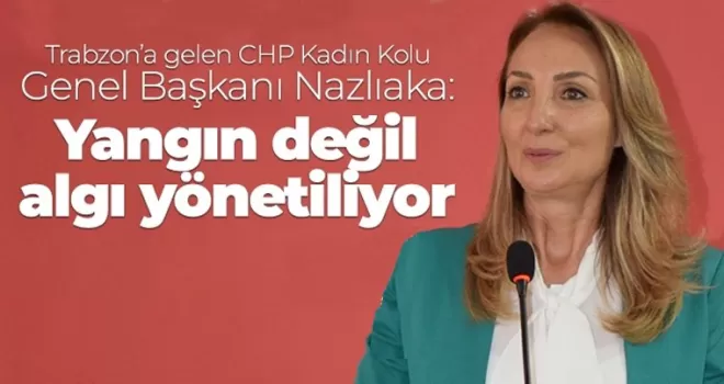 CHP Kadın Kolu Genel Başkanı Nazlıaka: “Yangın değil, algı yönetiliyor“