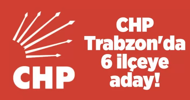 CHP Trabzon’da 6 ilçeye aday!