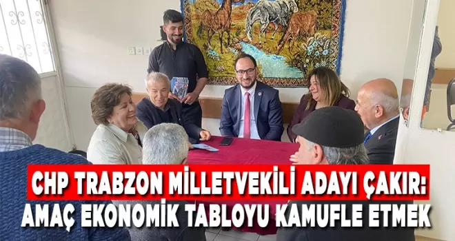 CHP Trabzon Milletvekili Adayı Çakır: Amaç ekonomik tabloyu kamufle etmek 
