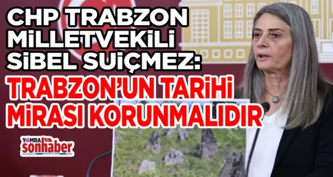 CHP TRABZON MİLLETVEKİLİ SİBEL SUİÇMEZ: TRABZON’UN TARİHİ MİRASI KORUNMALIDIR