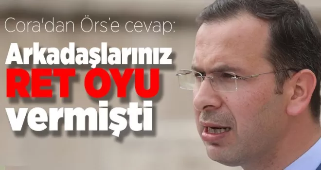 Cora'dan Örs'e anında cevap geldi: Arkadaşlarınız “ret“ oyu vermişti