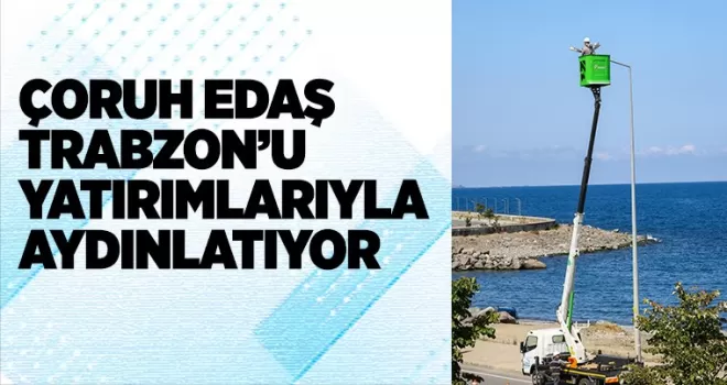 ÇORUH EDAŞ TRABZON’U YATIRIMLARIYLA AYDINLATIYOR