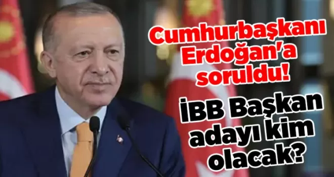 Cumhurbaşkanı Erdoğan’a soruldu! İBB Başkan adayı kim olacak?