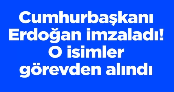 Cumhurbaşkanı Erdoğan imzaladı! O isimler görevden alındı