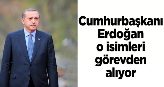 Cumhurbaşkanı Erdoğan o isimleri görevden alıyor