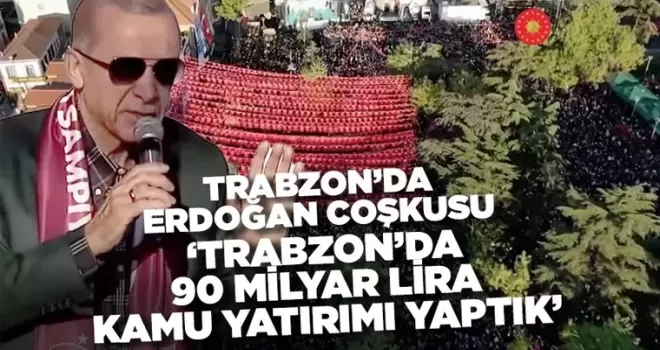 Cumhurbaşkanı Erdoğan, ’Trabzon’a 90 milyar lira kamu yatırımı yaptık’