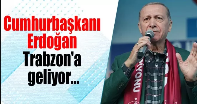 Cumhurbaşkanı Erdoğan Trabzon’a geliyor...