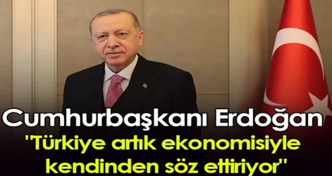 Cumhurbaşkanı Erdoğan “Türkiye artık ekonomisiyle kendinden söz ettiriyor“