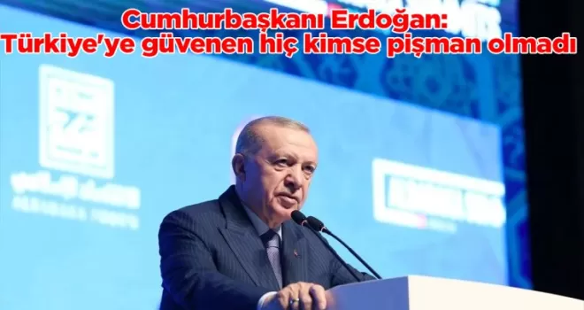 Cumhurbaşkanı Erdoğan: Türkiye’ye güvenen hiç kimse pişman olmadı