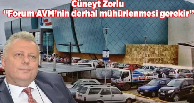 Cüneyt Zorlu “Forum AVM’nin derhal mühürlenmesi gerekir”