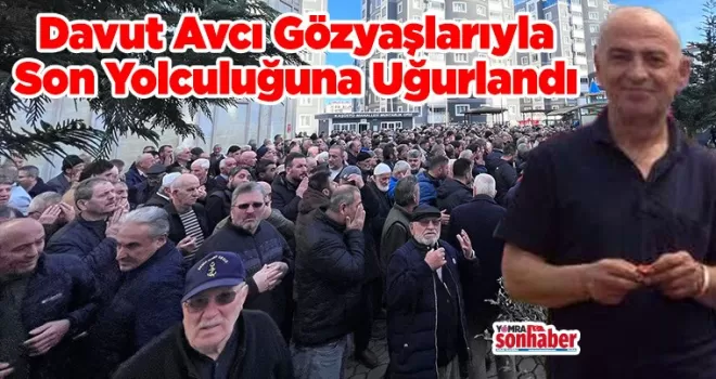 Davut Avcı Gözyaşlarıyla Son Yolculuğuna Uğurlandı