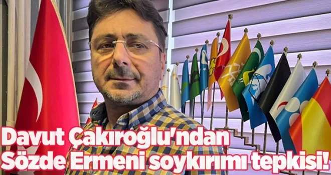 Davut Çakıroğlu'ndan Sözde Ermeni soykırımı tepkisi!