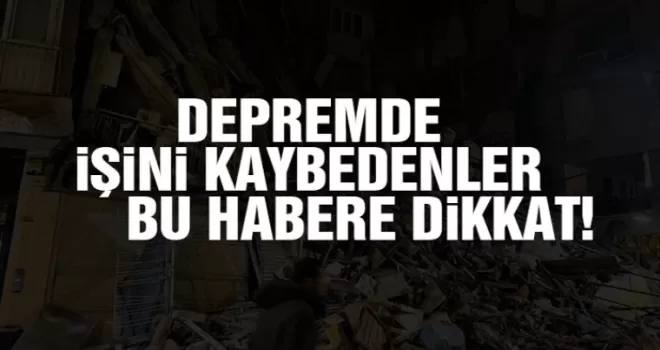 Depremde işini kaybedenler dikkat!