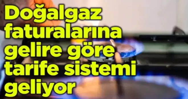 Doğalgaz faturalarına gelire göre tarife sistemi geliyor