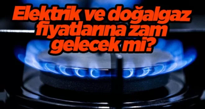 Elektrik ve doğalgaz fiyatlarına zam gelecek mi?