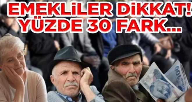 EMEKLİLER DİKKAT! YÜZDE 30 FARK…
