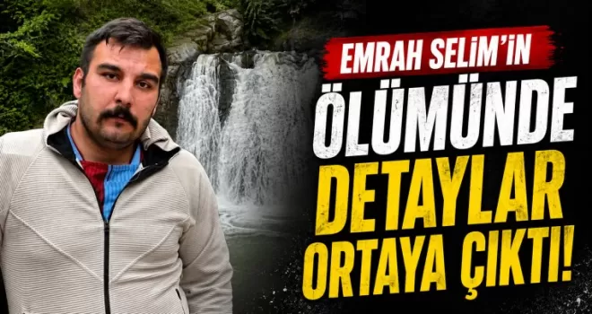 Emrah Selim’in ölümünde detaylar ortaya çıktı
