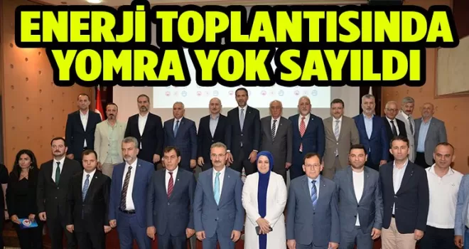 ENERJİ TOPLANTISINDA YOMRA YOK SAYILDI 