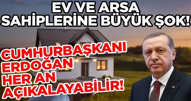 Erdoğan her an açıklayabilir: Ev ve arsa sahiplerine büyük şok
