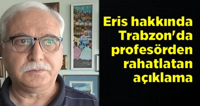 Eris hakkında Trabzon’da profesörden rahatlatan açıklama