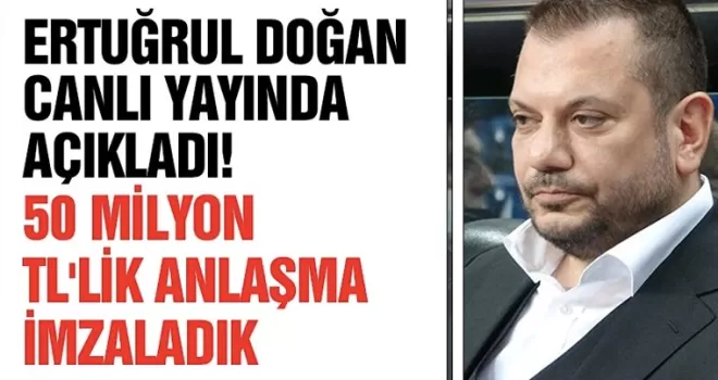 Ertuğrul Doğan canlı yayında açıkladı! 50 milyon TL’lik anlaşma imzaladık