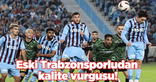 Eski Trabzonsporludan kalite vurgusu! O bölgeye dikkat çekti