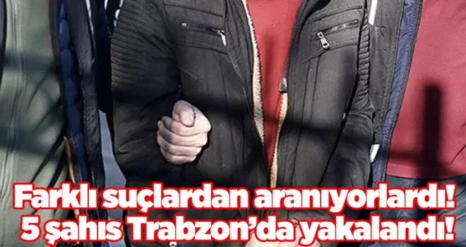Farklı suçlardan aranıyorlardı! 5 şahıs Trabzon’da yakalandı!