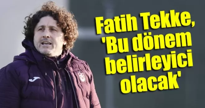 Fatih Tekke, ’Bu dönem belirleyici olacak’