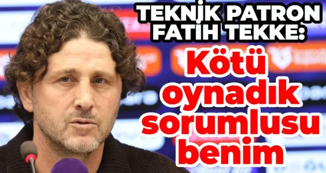 Fatih Tekke: “Kötü oynadık, sorumlusu benim“