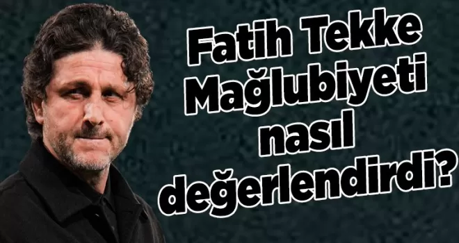 Fatih Tekke Mağlubiyeti nasıl değerlendirdi?