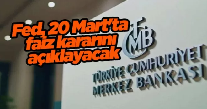 Fed, 20 Mart’ta faiz kararını açıklayacak