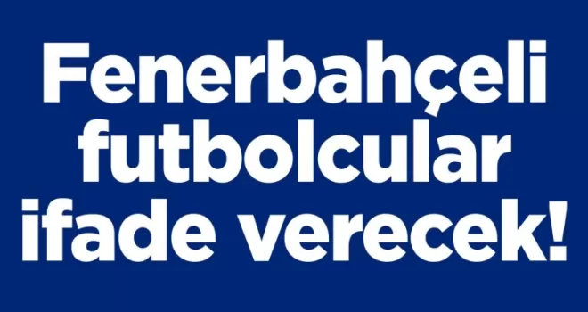 Fenerbahçeli futbolcular ifade verecek!