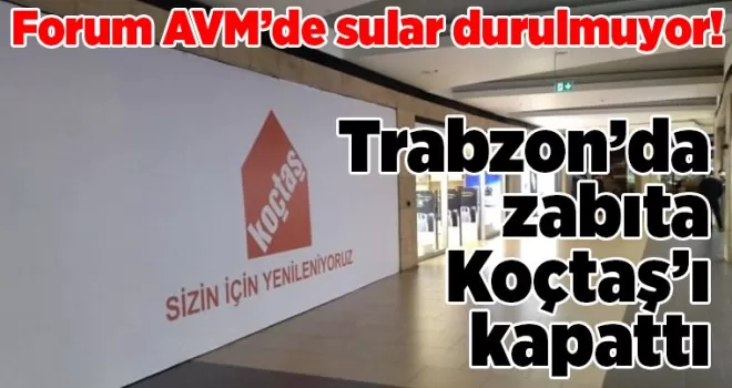 Forum AVM’de sular durulmuyor! Trabzon’da zabıta Koçtaş’ı kapattı