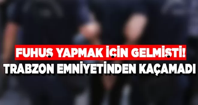 Fuhuş yapmak için Trabzon’a gelmiş! Emniyet yakaladı