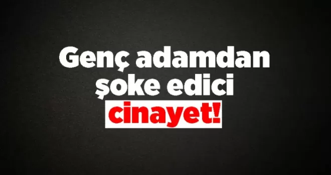 Genç adamdan şoke edici cinayet!